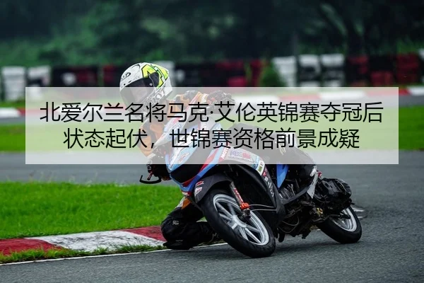 北爱尔兰名将马克·艾伦英锦赛夺冠后状态起伏，世锦赛资格前景成疑