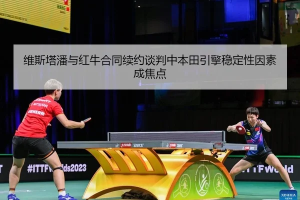 维斯塔潘与红牛合同续约谈判中本田引擎稳定性因素成焦点