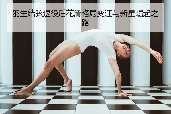 羽生结弦退役后花滑格局变迁与新星崛起之路